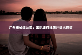 广州市侦探公司：出轨如何挽回并请求原谅