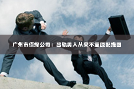 广州市侦探公司：出轨男人从来不靠原配挽回