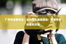 广州市调查取证：出轨怎么挽回摩羯：情感修复的细腻攻略
