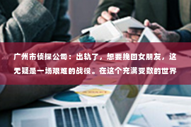 广州市侦探公司：出轨了，想要挽回女朋友，这无疑是一场艰难的战役。在这个充满变数的世界里，爱情总是充满了挑战。今天，我们就来聊聊这个问题，看看如何在这场战役中找到出路。