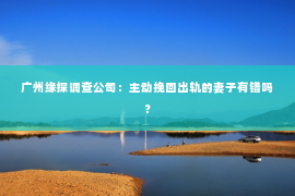 广州缘探调查公司：主动挽回出轨的妻子有错吗？