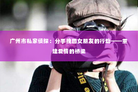 广州市私家侦探：分手挽回女朋友的行动——重建爱情的桥梁