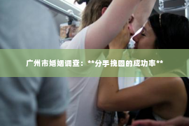 广州市婚姻调查：**分手挽回的成功率**