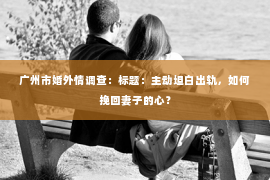 广州市婚外情调查：标题：主动坦白出轨，如何挽回妻子的心？