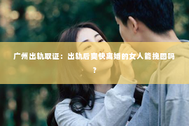 广州出轨取证：出轨后爽快离婚的女人能挽回吗？