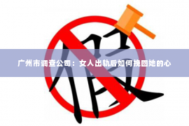 广州市调查公司：女人出轨后如何挽回她的心