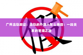 广州出轨取证：出轨的外国人怎么挽回：一段关系的重建之路
