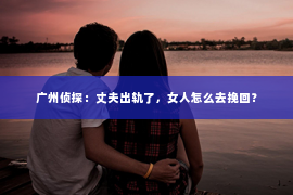 广州侦探：丈夫出轨了，女人怎么去挽回？