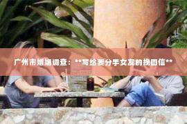 广州市婚姻调查：**写给要分手女友的挽回信**
