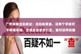 广州婚姻出轨取证:出轨和家暴,这两个字眼对于婚姻来说,无疑是沉重的打击。面对这样的困境,许多人不禁会问:出轨和家暴如何挽回婚姻?今天,我们就来聊聊这个话题。 广州婚姻出轨取证:出轨和家暴,这两个字眼对于婚姻来说,无疑是沉重的打击。面对这样的困境,许多人不禁会问:出轨和家暴如何挽回婚姻?今天,我们就来聊聊这个话题。