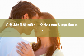 广州市婚外情调查:一个出轨的男人需要挽回吗? 广州市婚外情调查:一个出轨的男人需要挽回吗?