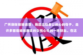 广州缘探婚姻调查：挽回出轨老公的心的句子，是许多面临婚姻困境的女性心中的一把钥匙。在这个充满挑战的时刻，用对的话语去触动他的心，可能是重拾婚姻幸福的关键。以下，我将分享一些真实、自然的话语，希望能为你的挽回之路提供一些灵感。