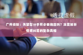 广州侦探：失望型分手有必要挽回吗？深度解析情感纠葛的复杂真相