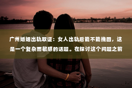广州婚姻出轨取证：女人出轨后能不能挽回，这是一个复杂而敏感的话题。在探讨这个问题之前，我们先要明确，出轨并不是一个简单的行为，它背后往往隐藏着深层次的原因和问题。那么，女人出轨后，婚姻还有没有挽回的可能呢？以下，我们就来聊聊这个话题。