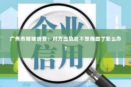 广州市婚姻调查：对方出轨后不想挽回了怎么办？