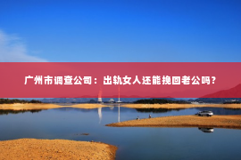 广州市调查公司:出轨女人还能挽回老公吗? 广州市调查公司:出轨女人还能挽回老公吗?
