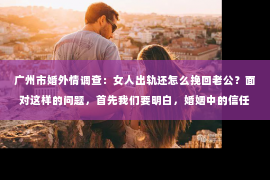 广州市婚外情调查：女人出轨还怎么挽回老公？面对这样的问题，首先我们要明白，婚姻中的信任是基石，一旦被破坏，修复起来并非易事。但也不是没有可能，关键在于双方的态度和行动。下面，我就从几个方面来谈谈这个问题。