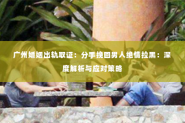 广州婚姻出轨取证：分手挽回男人绝情拉黑：深度解析与应对策略