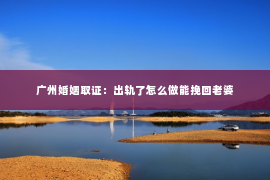 广州婚姻取证：出轨了怎么做能挽回老婆