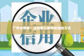 广州市侦探：出轨老公最好的挽回方式
