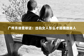 广州市调查取证：出轨女人怎么才能挽回男人