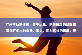 广州市私家侦探：妻子出轨，家庭破裂的阴影笼罩在许多人的心头。那么，面对这样的困境，妻子出轨能挽回吗？这不仅仅是一个法律问题，更是一个情感与心理的考验。今天，我们就来探讨一下这个问题。