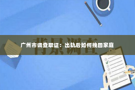 广州市调查取证:出轨后如何挽回家庭 广州市调查取证:出轨后如何挽回家庭