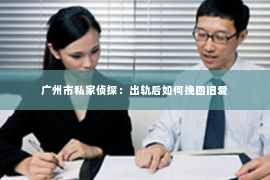 广州市私家侦探：出轨后如何挽回旧爱