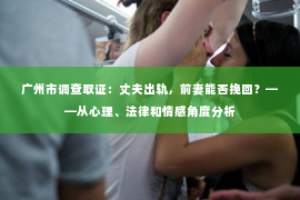 广州市调查取证:丈夫出轨,前妻能否挽回?——从心理、法律和情感角度分析 广州市调查取证:丈夫出轨,前妻能否挽回?——从心理、法律和情感角度分析
