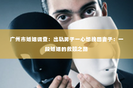广州市婚姻调查:出轨男子一心想挽回妻子:一段婚姻的救赎之路 广州市婚姻调查:出轨男子一心想挽回妻子:一段婚姻的救赎之路