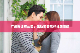 广州市调查公司：出轨前妻怎样挽回婚姻