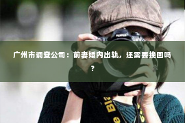 广州市调查公司：前妻婚内出轨，还需要挽回吗？