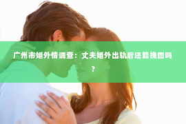广州市婚外情调查：丈夫婚外出轨后还能挽回吗？