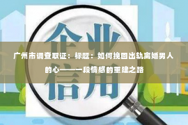 广州市调查取证:标题:如何挽回出轨离婚男人的心——一段情感的重建之路 广州市调查取证:标题:如何挽回出轨离婚男人的心——一段情感的重建之路
