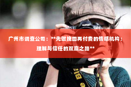 广州市调查公司:**先做挽回再付费的情感机构:理解与信任的双赢之路** 广州市调查公司:**先做挽回再付费的情感机构:理解与信任的双赢之路**