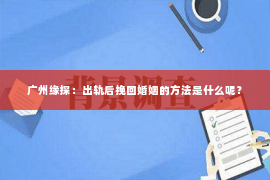 广州缘探：出轨后挽回婚姻的方法是什么呢？