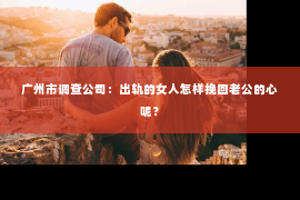 广州市调查公司：出轨的女人怎样挽回老公的心呢？