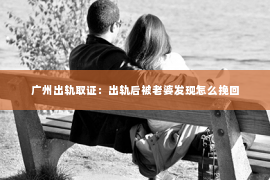 广州出轨取证:出轨后被老婆发现怎么挽回 广州出轨取证:出轨后被老婆发现怎么挽回