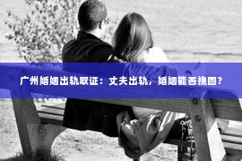 广州婚姻出轨取证：丈夫出轨，婚姻能否挽回？
