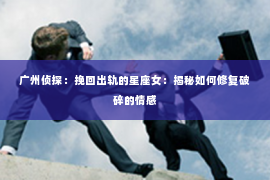 广州侦探：挽回出轨的星座女：揭秘如何修复破碎的情感