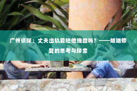 广州侦探：丈夫出轨能把他挽回吗？——婚姻修复的思考与探索