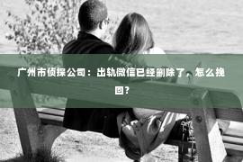 广州市侦探公司:出轨微信已经删除了,怎么挽回? 广州市侦探公司:出轨微信已经删除了,怎么挽回?