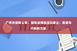广州市侦探公司：四句话挽回出轨老公：真诚与行动的力量