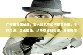 广州市私家侦探：男人出轨后如何挽回关系：冷静沟通，寻求帮助，给予空间和时间，展现自信与魅力。