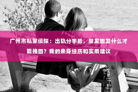 广州市私家侦探:出轨分手后,朋友圈发什么才能挽回?我的亲身经历和实用建议 广州市私家侦探:出轨分手后,朋友圈发什么才能挽回?我的亲身经历和实用建议
