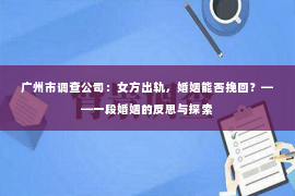 广州市调查公司：女方出轨，婚姻能否挽回？——一段婚姻的反思与探索