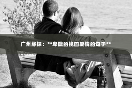 广州缘探：**卑微的挽回爱情的句子**
