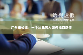 广州市侦探:一个出轨男人如何挽回感情 广州市侦探:一个出轨男人如何挽回感情