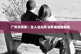广州市侦探：女人出轨有没有挽回的余地