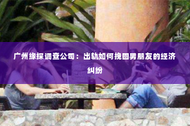 广州缘探调查公司:出轨如何挽回男朋友的经济纠纷 广州缘探调查公司:出轨如何挽回男朋友的经济纠纷